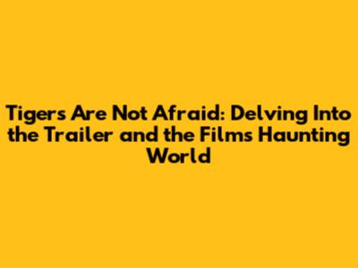 Tigers Are Not Afraid: Delving Into the Trailer and the Film's Haunting World