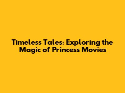 Timeless Tales: Exploring the Magic of Princess Movies