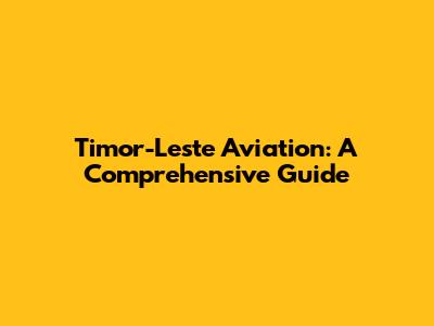 Timor-Leste Aviation: A Comprehensive Guide