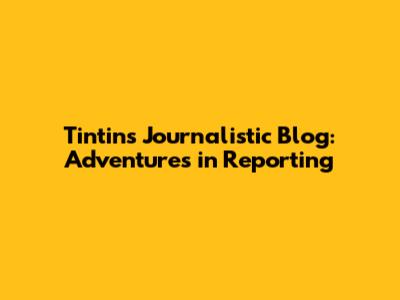 Tintin's Journalistic Blog: Adventures in Reporting