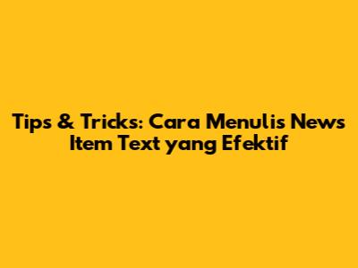 Tips & Tricks: Cara Menulis News Item Text yang Efektif