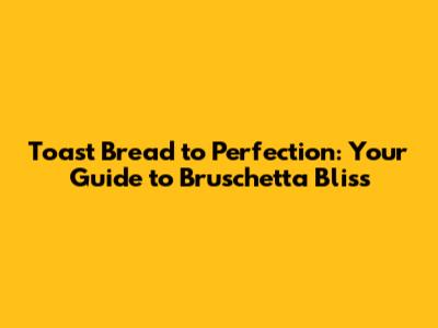 Toast Bread to Perfection: Your Guide to Bruschetta Bliss