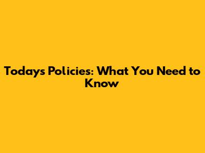 Today's Policies: What You Need to Know