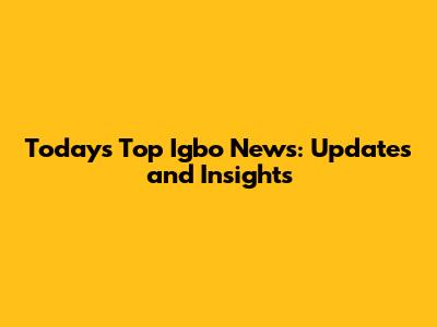 Today's Top Igbo News: Updates and Insights