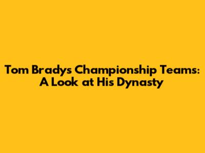 Tom Brady's Championship Teams: A Look at His Dynasty