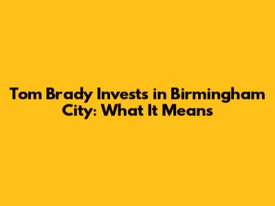 Tom Brady Invests in Birmingham City: What It Means