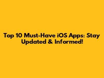 Top 10 Must-Have iOS Apps: Stay Updated & Informed!