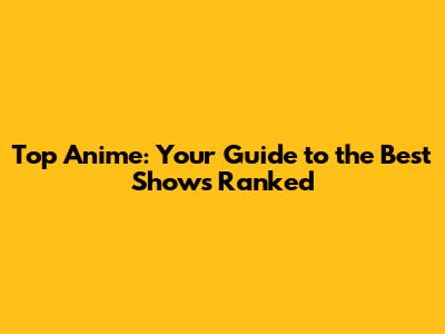 Top Anime: Your Guide to the Best Shows Ranked