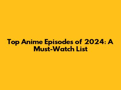 Top Anime Episodes of 2024: A Must-Watch List