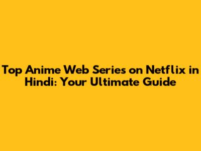 Top Anime Web Series on Netflix in Hindi: Your Ultimate Guide