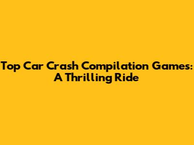 Top Car Crash Compilation Games: A Thrilling Ride