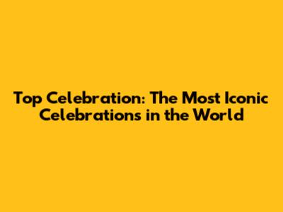 Top Celebration: The Most Iconic Celebrations in the World