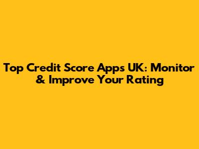 Top Credit Score Apps UK: Monitor & Improve Your Rating