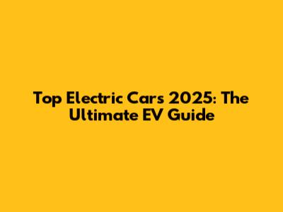 Top Electric Cars 2025: The Ultimate EV Guide