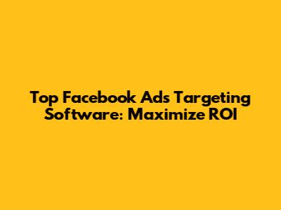 Top Facebook Ads Targeting Software: Maximize ROI