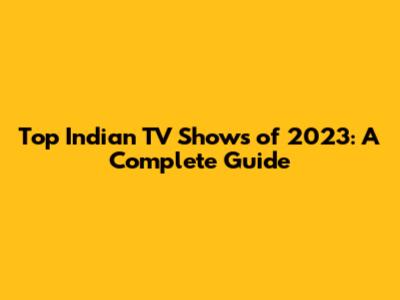 Top Indian TV Shows of 2023: A Complete Guide