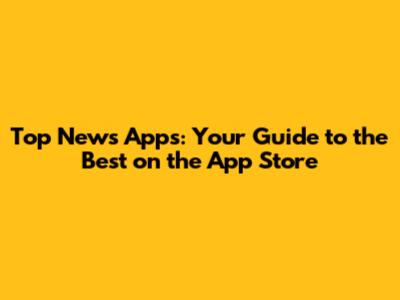 Top News Apps: Your Guide to the Best on the App Store