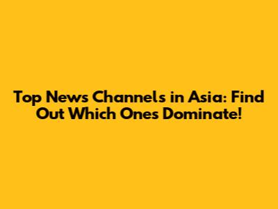 Top News Channels in Asia: Find Out Which Ones Dominate!