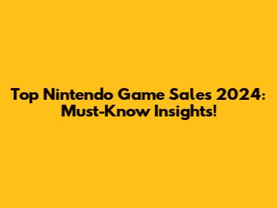 Top Nintendo Game Sales 2024: Must-Know Insights!