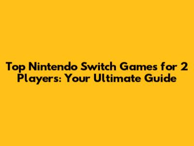 Top Nintendo Switch Games for 2 Players: Your Ultimate Guide