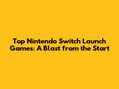 Top Nintendo Switch Launch Games: A Blast from the Start