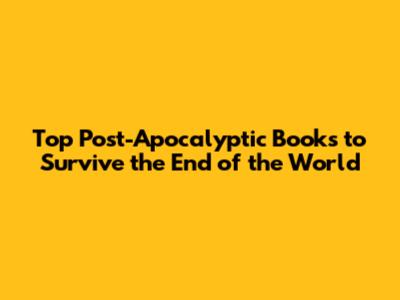 Top Post-Apocalyptic Books to Survive the End of the World