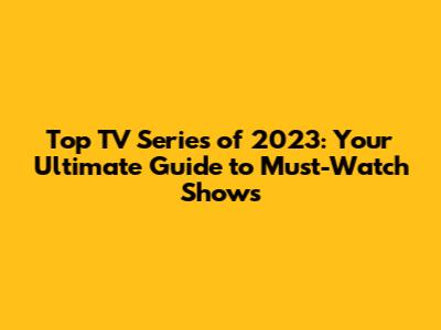 Top TV Series of 2023: Your Ultimate Guide to Must-Watch Shows