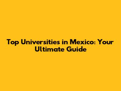 Top Universities in Mexico: Your Ultimate Guide