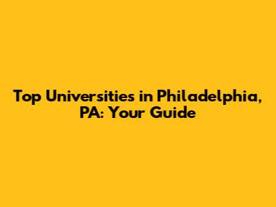 Top Universities in Philadelphia, PA: Your Guide