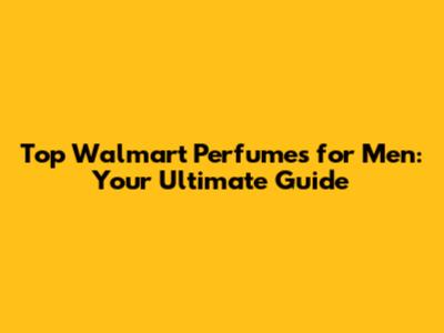 Top Walmart Perfumes for Men: Your Ultimate Guide