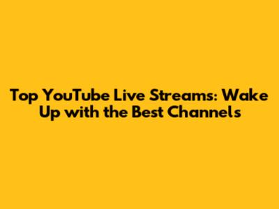 Top YouTube Live Streams: Wake Up with the Best Channels