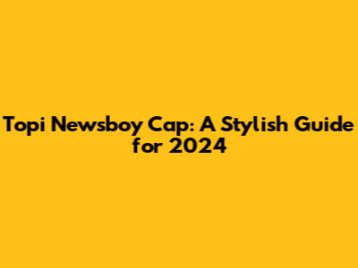 Topi Newsboy Cap: A Stylish Guide for 2024