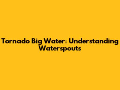 Tornado Big Water: Understanding Waterspouts