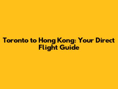 Toronto to Hong Kong: Your Direct Flight Guide