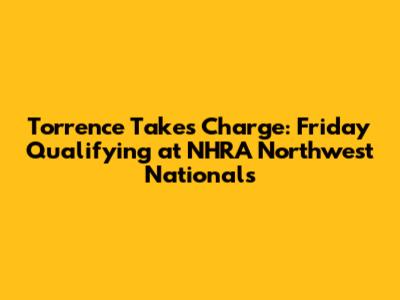 Torrence Takes Charge: Friday Qualifying at NHRA Northwest Nationals