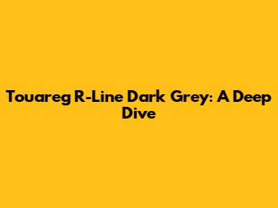 Touareg R-Line Dark Grey: A Deep Dive