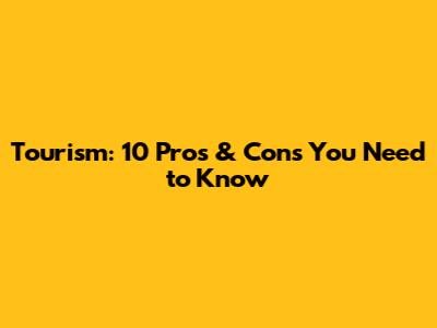 Tourism: 10 Pros & Cons You Need to Know
