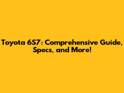 Toyota 6S7: Comprehensive Guide, Specs, and More!