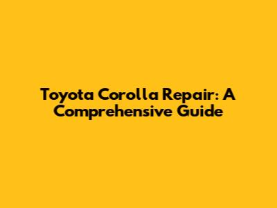 Toyota Corolla Repair: A Comprehensive Guide