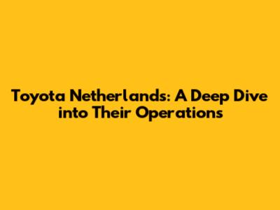 Toyota Netherlands: A Deep Dive into Their Operations