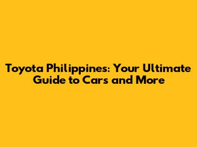 Toyota Philippines: Your Ultimate Guide to Cars and More