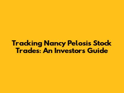 Tracking Nancy Pelosi's Stock Trades: An Investor's Guide