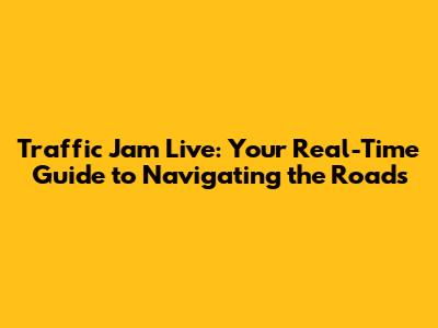 Traffic Jam Live: Your Real-Time Guide to Navigating the Roads