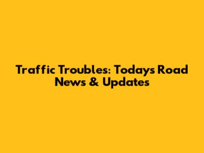Traffic Troubles: Today's Road News & Updates