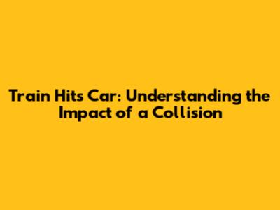 Train Hits Car: Understanding the Impact of a Collision