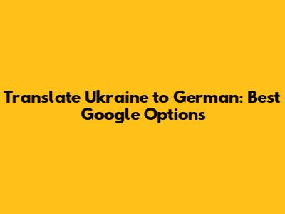 Translate Ukraine to German: Best Google Options