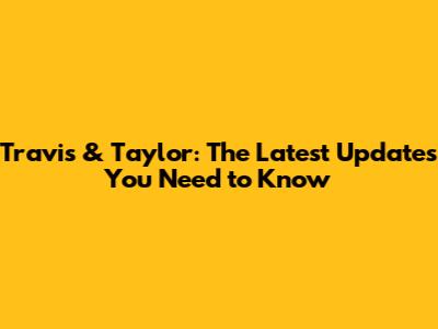 Travis & Taylor: The Latest Updates You Need to Know