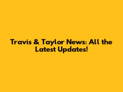 Travis & Taylor News: All the Latest Updates!