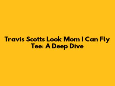Travis Scott's 'Look Mom I Can Fly' Tee: A Deep Dive