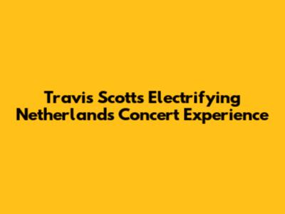 Travis Scott's Electrifying Netherlands Concert Experience